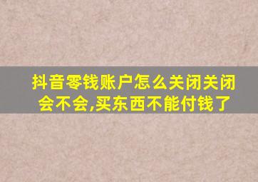 抖音零钱账户怎么关闭关闭会不会,买东西不能付钱了