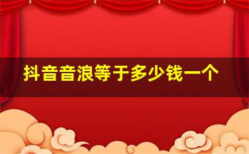 抖音音浪等于多少钱一个