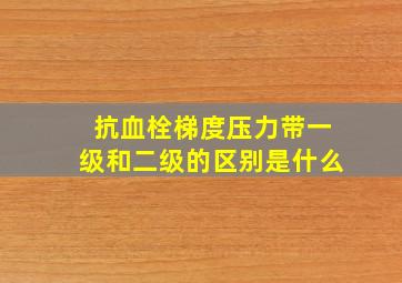 抗血栓梯度压力带一级和二级的区别是什么