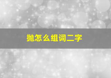 抛怎么组词二字