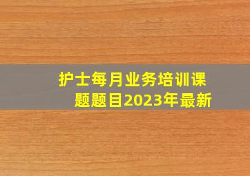 护士每月业务培训课题题目2023年最新