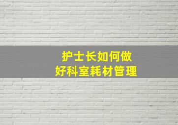 护士长如何做好科室耗材管理