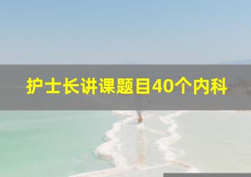 护士长讲课题目40个内科