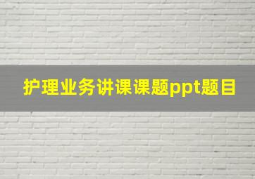 护理业务讲课课题ppt题目