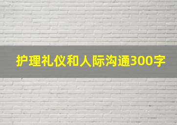 护理礼仪和人际沟通300字