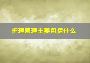 护理管理主要包括什么