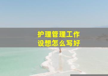 护理管理工作设想怎么写好