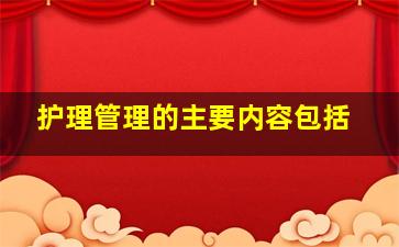 护理管理的主要内容包括