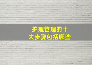 护理管理的十大步骤包括哪些