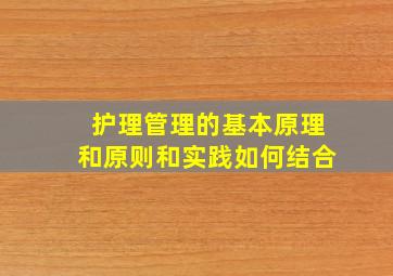 护理管理的基本原理和原则和实践如何结合