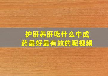 护肝养肝吃什么中成药最好最有效的呢视频