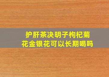 护肝茶决明子枸杞菊花金银花可以长期喝吗