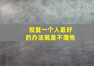 报复一个人最好的办法就是不理他