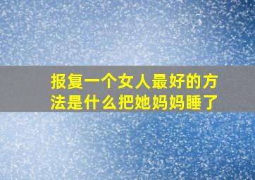 报复一个女人最好的方法是什么把她妈妈睡了