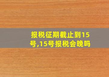 报税征期截止到15号,15号报税会晚吗