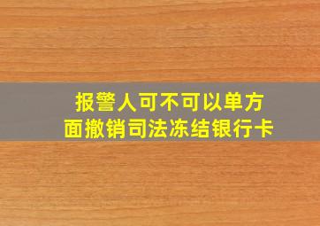 报警人可不可以单方面撤销司法冻结银行卡