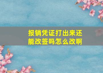 报销凭证打出来还能改签吗怎么改啊