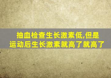 抽血检查生长激素低,但是运动后生长激素就高了就高了