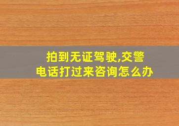 拍到无证驾驶,交警电话打过来咨询怎么办