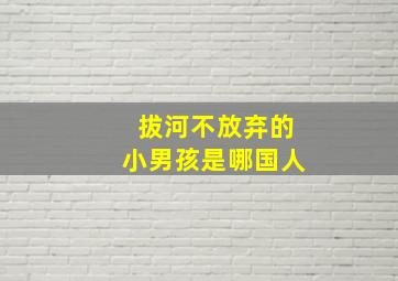 拔河不放弃的小男孩是哪国人