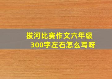 拔河比赛作文六年级300字左右怎么写呀