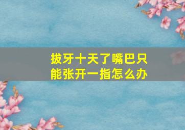 拔牙十天了嘴巴只能张开一指怎么办