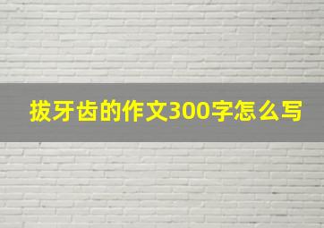 拔牙齿的作文300字怎么写