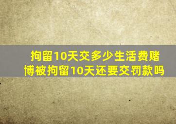 拘留10天交多少生活费赌博被拘留10天还要交罚款吗