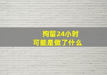 拘留24小时可能是做了什么