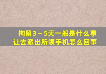 拘留3～5天一般是什么事让去派出所领手机怎么回事