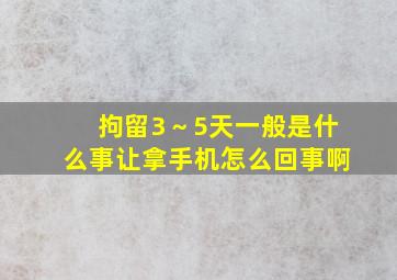 拘留3～5天一般是什么事让拿手机怎么回事啊