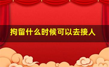 拘留什么时候可以去接人