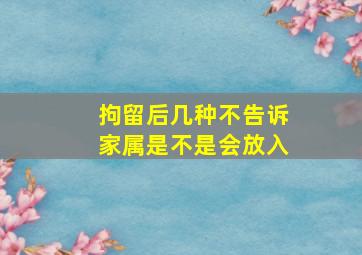 拘留后几种不告诉家属是不是会放入