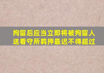 拘留后应当立即将被拘留人送看守所羁押最迟不得超过