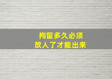 拘留多久必须放人了才能出来