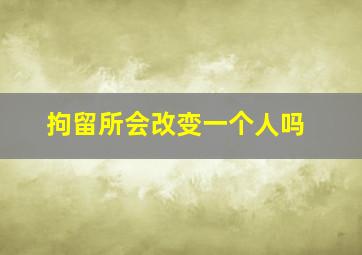 拘留所会改变一个人吗