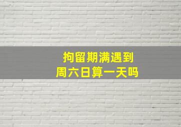 拘留期满遇到周六日算一天吗