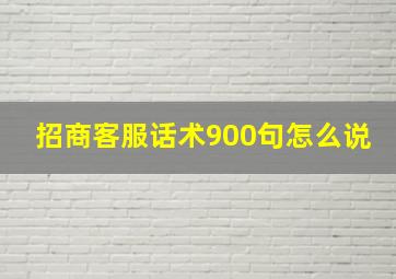 招商客服话术900句怎么说