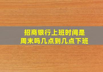 招商银行上班时间是周末吗几点到几点下班