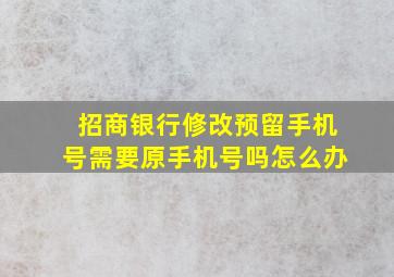 招商银行修改预留手机号需要原手机号吗怎么办