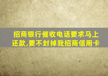 招商银行催收电话要求马上还款,要不封掉我招商信用卡