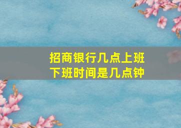 招商银行几点上班下班时间是几点钟