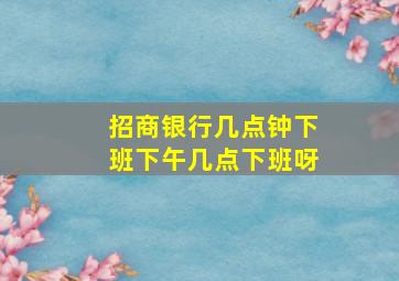 招商银行几点钟下班下午几点下班呀