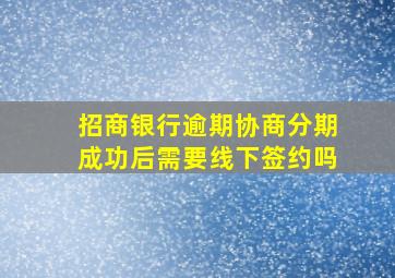 招商银行逾期协商分期成功后需要线下签约吗