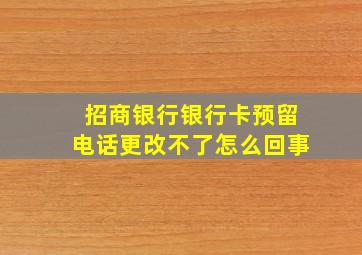 招商银行银行卡预留电话更改不了怎么回事