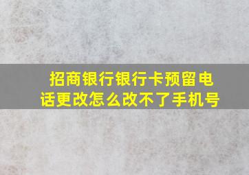 招商银行银行卡预留电话更改怎么改不了手机号