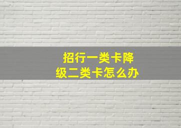 招行一类卡降级二类卡怎么办