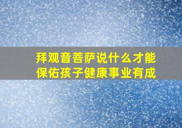 拜观音菩萨说什么才能保佑孩子健康事业有成