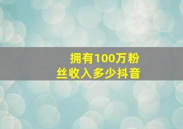 拥有100万粉丝收入多少抖音