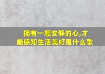 拥有一颗安静的心,才能感知生活美好是什么歌